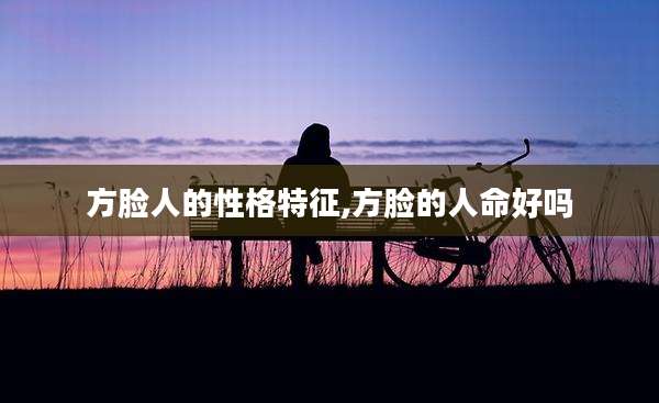 方脸人的性格特征,方脸的人命好吗
