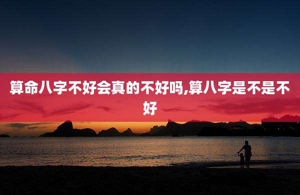 算命八字不好会真的不好吗,算八字是不是不好