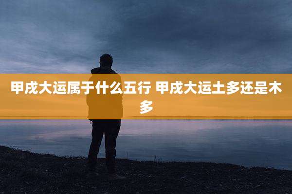 甲戌大运属于什么五行 甲戌大运土多还是木多