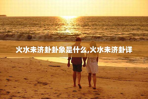 火水未济卦卦象是什么,火水未济卦详