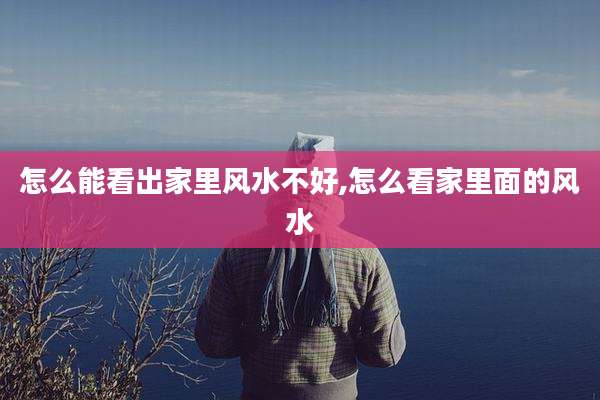 怎么能看出家里风水不好,怎么看家里面的风水