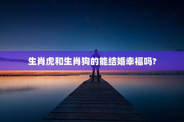 生肖虎和生肖狗的能结婚幸福吗?