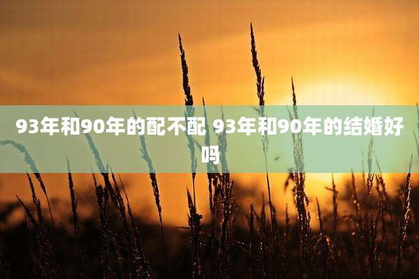 93年和90年的配不配 93年和90年的结婚好吗