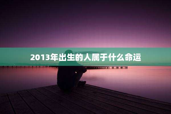 2013年出生的人属于什么命运