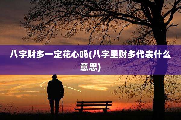 八字财多一定花心吗(八字里财多代表什么意思)