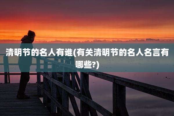 清明节的名人有谁(有关清明节的名人名言有哪些?)
