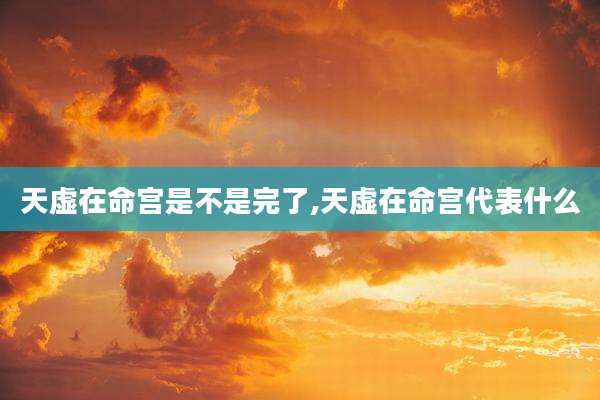 天虚在命宫是不是完了,天虚在命宫代表什么