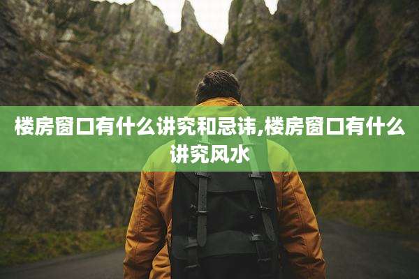 楼房窗口有什么讲究和忌讳,楼房窗口有什么讲究风水
