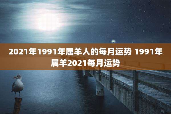 2021年1991年属羊人的每月运势 1991年属羊2021每月运势