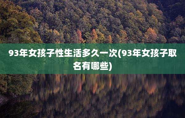 93年女孩子性生活多久一次(93年女孩子取名有哪些)