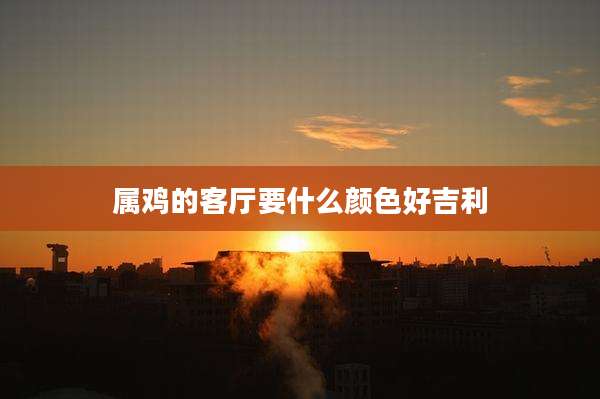 属鸡的客厅要什么颜色好吉利