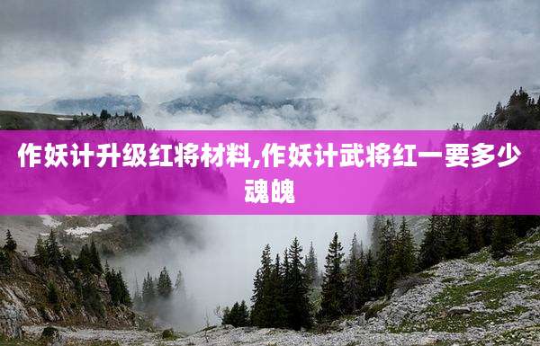 作妖计升级红将材料,作妖计武将红一要多少魂魄