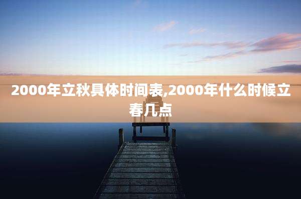 2000年立秋具体时间表,2000年什么时候立春几点