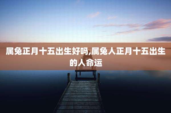 属兔正月十五出生好吗,属兔人正月十五出生的人命运