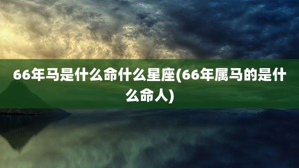 66年马是什么命什么星座(66年属马的是什么命人)