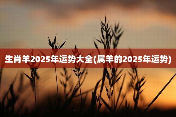 生肖羊2025年运势大全(属羊的2025年运势)