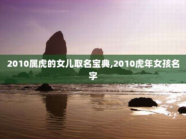 2010属虎的女儿取名宝典,2010虎年女孩名字