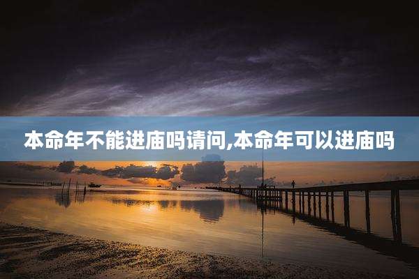 本命年不能进庙吗请问,本命年可以进庙吗