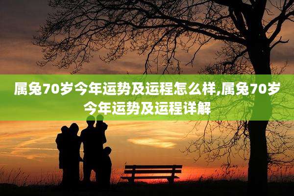 属兔70岁今年运势及运程怎么样,属兔70岁今年运势及运程详解