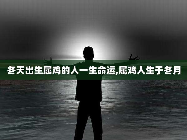 冬天出生属鸡的人一生命运,属鸡人生于冬月