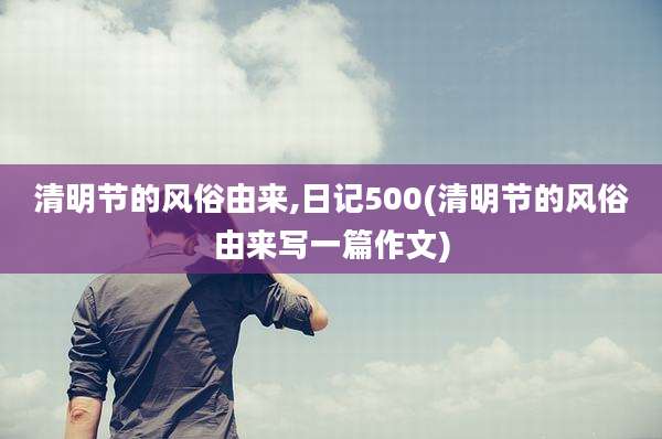 清明节的风俗由来,日记500(清明节的风俗由来写一篇作文)