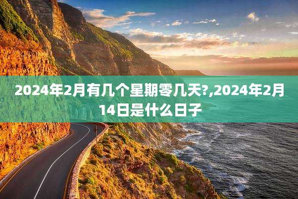 2024年2月有几个星期零几天?,2024年2月14日是什么日子