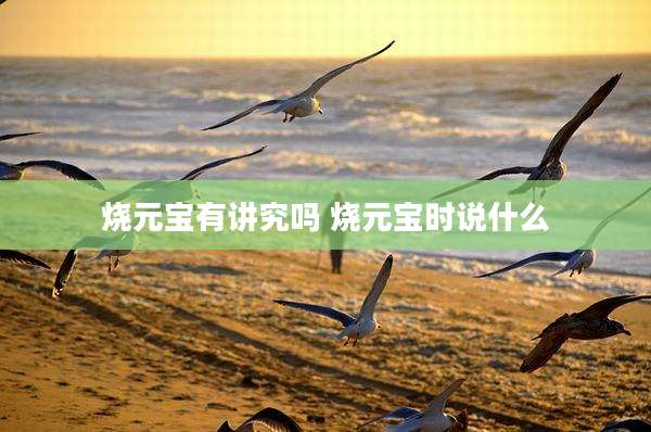 烧元宝有讲究吗 烧元宝时说什么