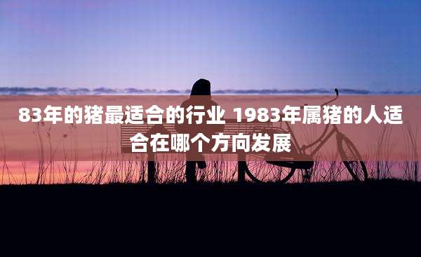 83年的猪最适合的行业 1983年属猪的人适合在哪个方向发展