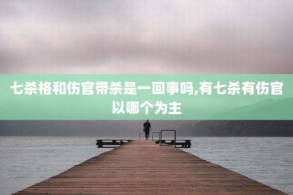 七杀格和伤官带杀是一回事吗,有七杀有伤官以哪个为主