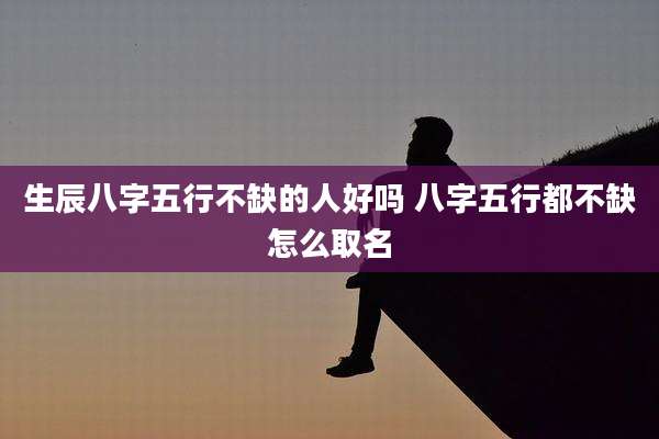 生辰八字五行不缺的人好吗 八字五行都不缺怎么取名