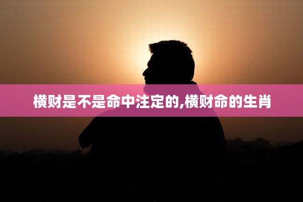 横财是不是命中注定的,横财命的生肖