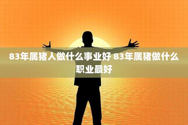 83年属猪人做什么事业好 83年属猪做什么职业最好