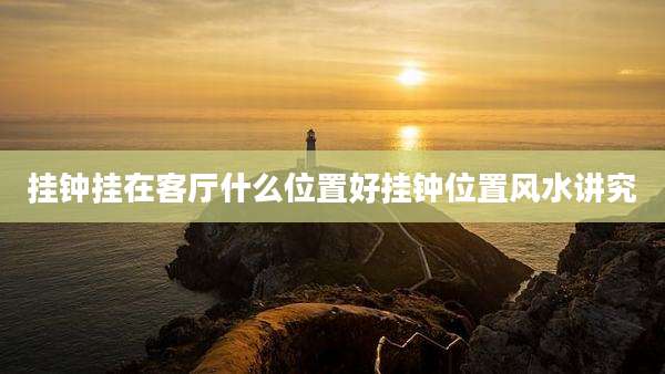 挂钟挂在客厅什么位置好挂钟位置风水讲究