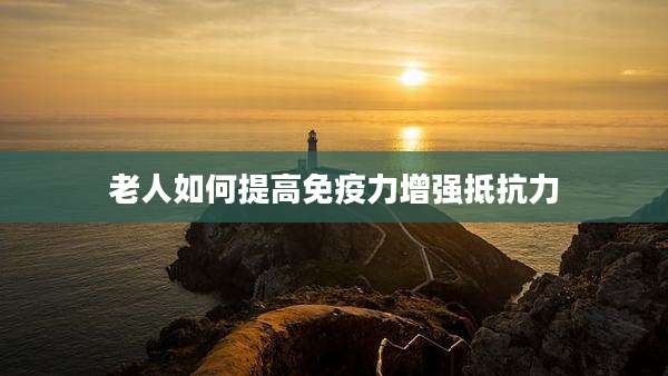 老人如何提高免疫力增强抵抗力