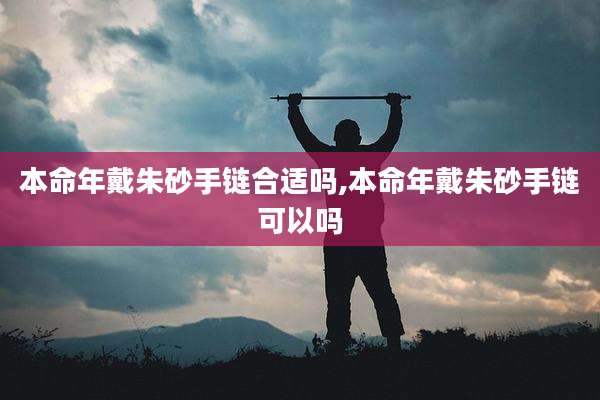 本命年戴朱砂手链合适吗,本命年戴朱砂手链可以吗