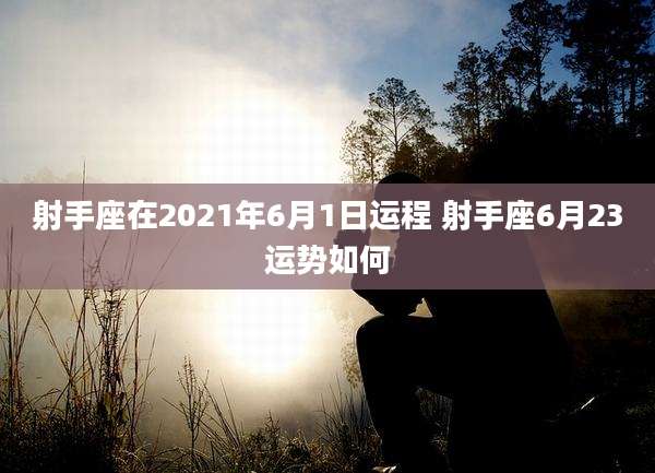 射手座在2021年6月1日运程 射手座6月23运势如何