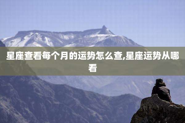 星座查看每个月的运势怎么查,星座运势从哪看
