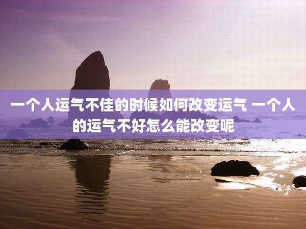 一个人运气不佳的时候如何改变运气 一个人的运气不好怎么能改变呢