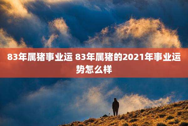 83年属猪事业运 83年属猪的2021年事业运势怎么样
