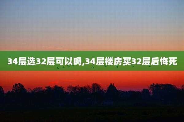 34层选32层可以吗,34层楼房买32层后悔死
