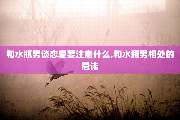 和水瓶男谈恋爱要注意什么,和水瓶男相处的忌讳