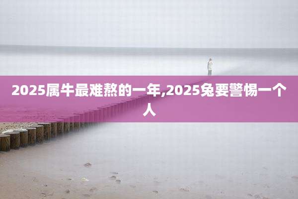 2025属牛最难熬的一年,2025兔要警惕一个人