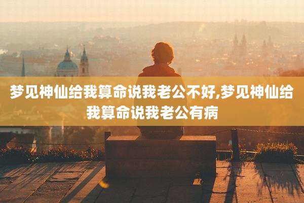 梦见神仙给我算命说我老公不好,梦见神仙给我算命说我老公有病