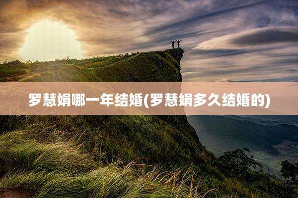 罗慧娟哪一年结婚(罗慧娟多久结婚的)