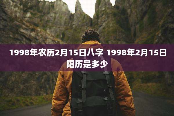 1998年农历2月15日八字 1998年2月15日阳历是多少