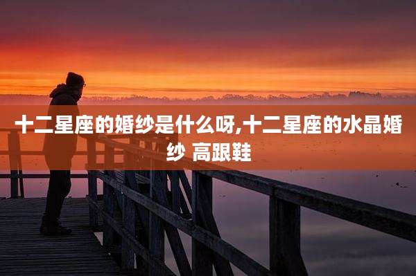 十二星座的婚纱是什么呀,十二星座的水晶婚纱 高跟鞋