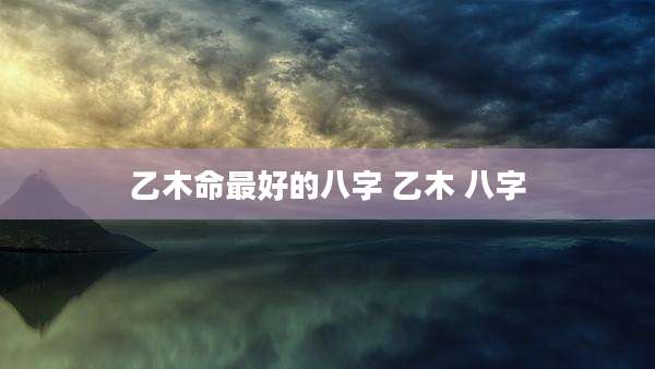 乙木命最好的八字 乙木 八字
