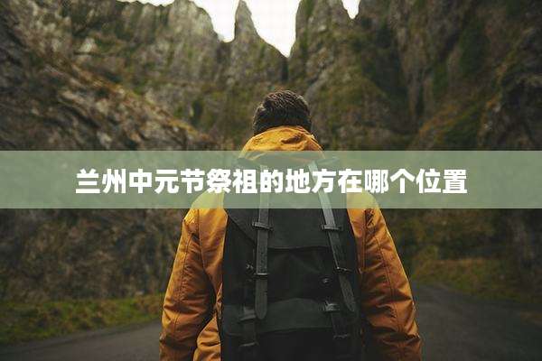 兰州中元节祭祖的地方在哪个位置