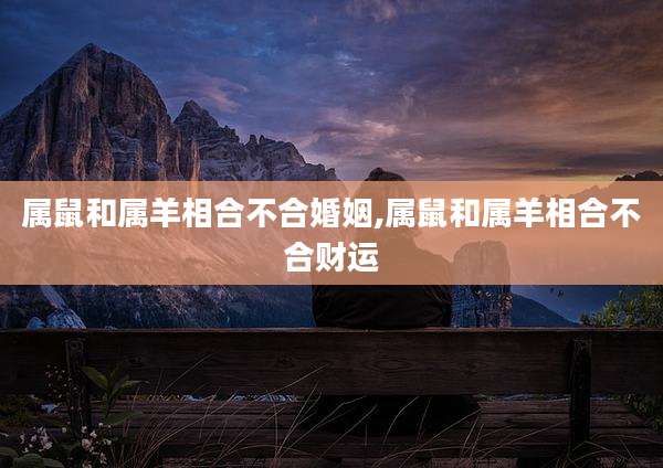 属鼠和属羊相合不合婚姻,属鼠和属羊相合不合财运