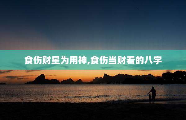 食伤财星为用神,食伤当财看的八字